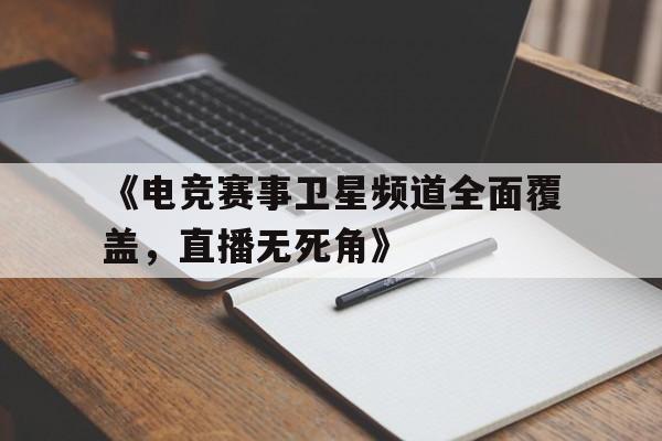 《电竞赛事卫星频道全面覆盖，直播无死角》的简单介绍